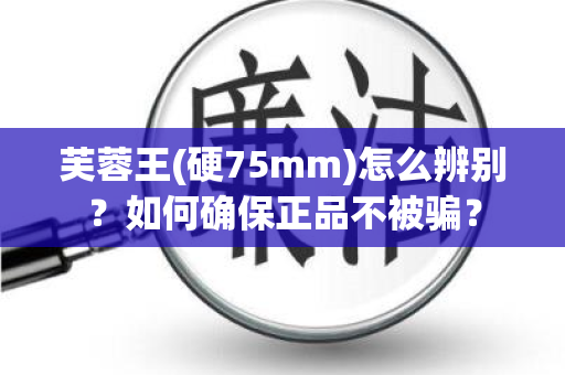 芙蓉王(硬75mm)怎么辨别？如何确保正品不被骗？